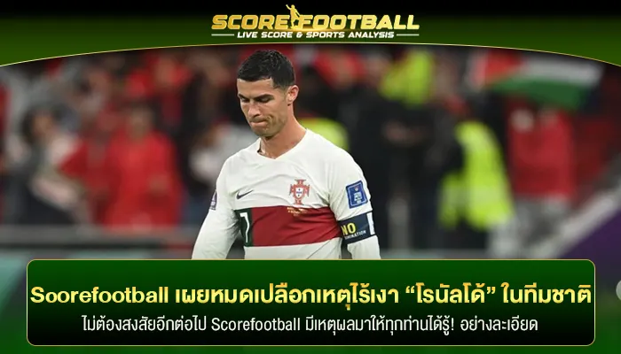 Scorefootball เผยเหตุผลที่ “โรนัลโด้ CR7” ไร้ชื่อในทีมชาติ