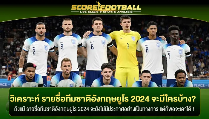 วิเคราะห์ รายชื่อทีมชาติอังกฤษยูโร 2024 จะมีใครติดมาบ้าง?