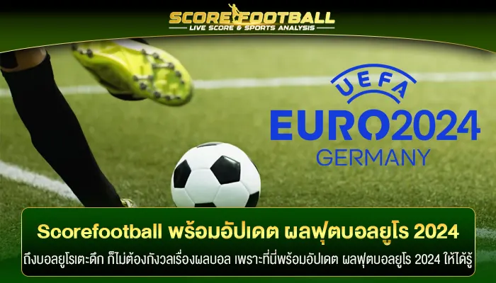 Scorefootball พร้อมอัปเดต ผลฟุตบอลยูโร 2024 ตลอดทั้งเดือน