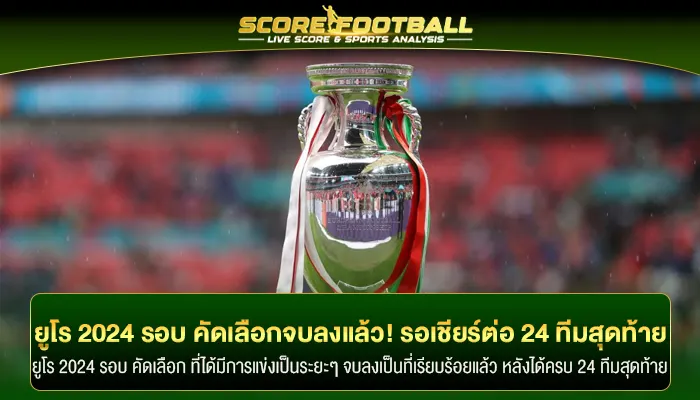 ยูโร 2024 รอบ คัดเลือก จบลงแล้ว! รอเชียร์ต่อ 24 ทีมสุดท้าย