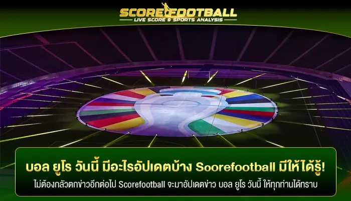 บอล ยูโร วันนี้ มีอะไรอัปเดตบ้าง Scorefootball มีให้ได้รู้!