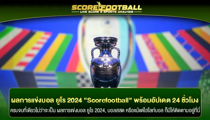 ผลการแข่งบอล ยูโร 2024 “Scorefootball” พร้อมอัปเดต 24 ชั่วโมง