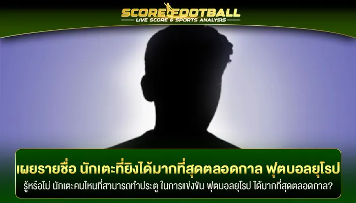 เผยรายชื่อ นักเตะที่ยิงได้มากที่สุดตลอดกาลของ ฟุตบอลยุโรป