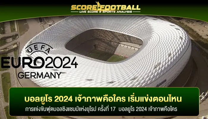 สาระน่ารู้ บอลยูโร 2024 เจ้าภาพ คือใคร เริ่มแข่งตอนไหน