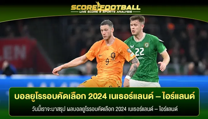 สรุป ผลบอลยูโรรอบคัดเลือก 2024 เนเธอร์แลนด์ – ไอร์แลนด์