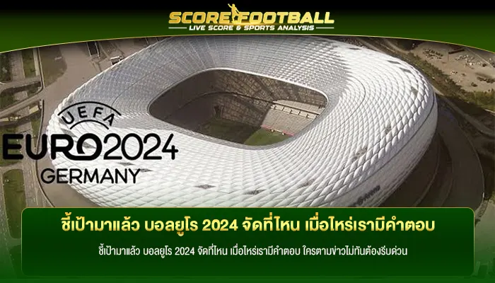 ชี้เป้ามาแล้ว บอลยูโร 2024 จัดที่ไหน เมื่อไหร่เรามีคำตอบ