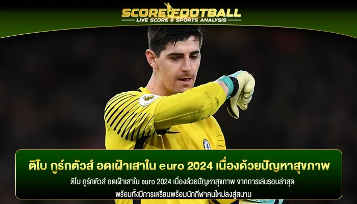 ติโบ กูร์กตัวส์ อดเฝ้าเสาใน euro 2024 เนื่องด้วยปัญหาสุขภาพ