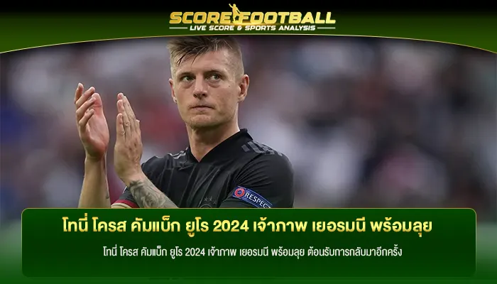 โทนี่ โครส คัมแบ็ก ยูโร 2024 เจ้าภาพ เยอรมนี พร้อมลุย