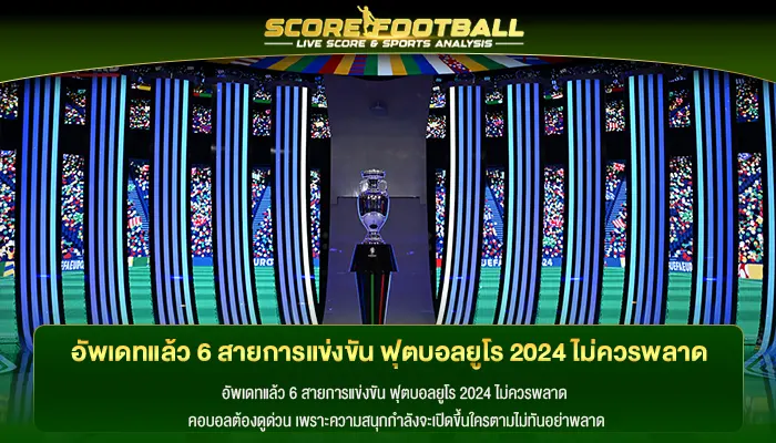 อัพเดทแล้ว 6 สายการแข่งขัน ฟุตบอลยูโร 2024 ไม่ควรพลาด