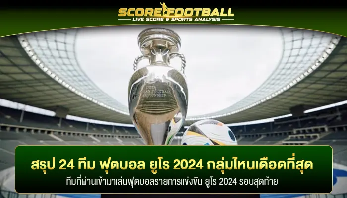 กลุ่มไหนเดือด สรุป 24 ทีม ฟุตบอล ยูโร 2024 โฉมหน้าทั้ง 6 กลุ่ม