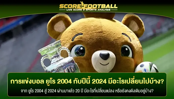 การแข่งขันบอล ยูโร 2004 กับปีนี้ 2024 มีอะไรเปลี่ยนแปลงไปบ้าง