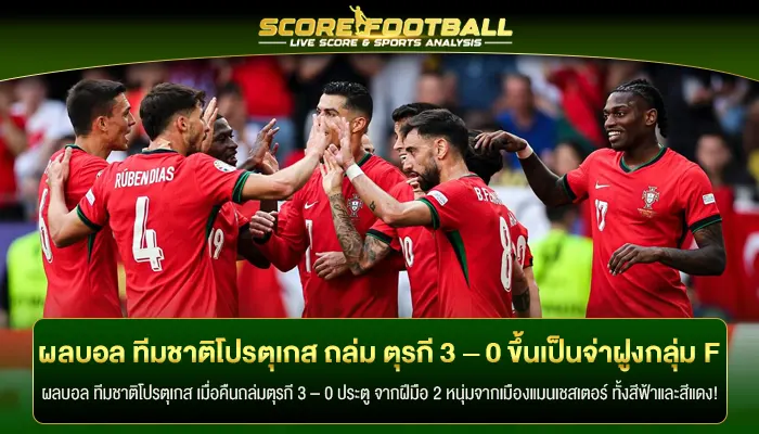 ผลบอล ทีมชาติโปรตุเกส ถล่ม ตุรกี 3 – 0 ขึ้นเป็นจ่าฝูงกลุ่ม F