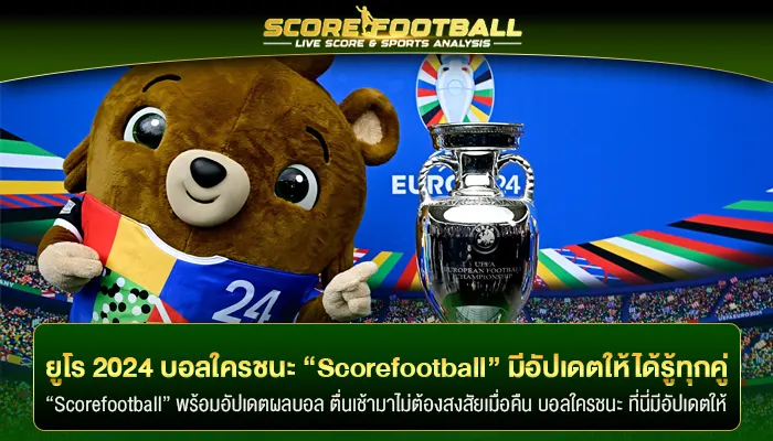 ศึกยูโร 2024 บอลใครชนะ “Scorefootball” มีอัปเดตให้ได้รู้ทุกคู่