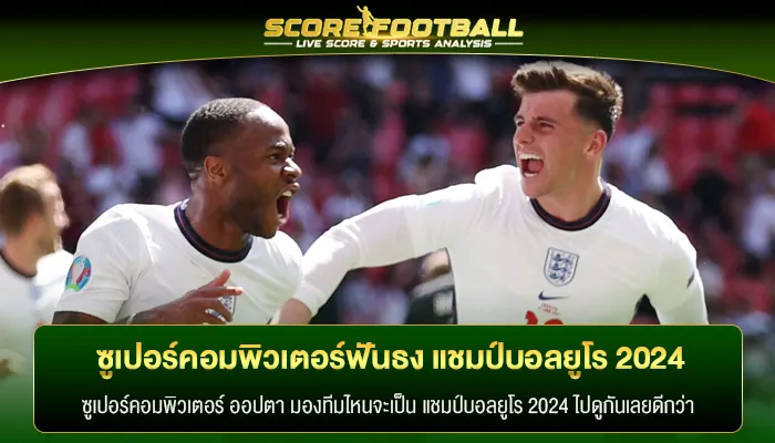 ซูเปอร์คอมพิวเตอร์ฟันธง แชมป์บอลยูโร 2024 อังกฤษ – ฝรั่งเศส