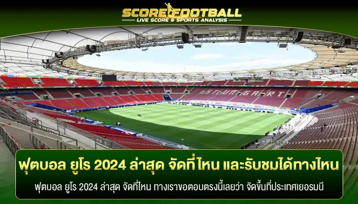 การแข่งขัน ฟุตบอล ยูโร 2024 ล่าสุด จัดที่ไหน และรับชมได้ทางไหน