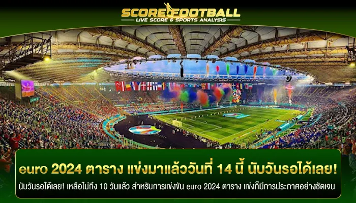 euro 2024 ตาราง แข่งขันมาแล้ววันที่ 14 นี้ นับวันรอได้เลย!