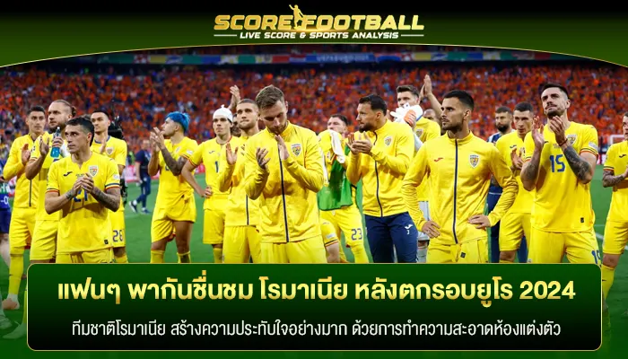 แฟนๆ พากันชื่นชม โรมาเนีย ห้องแต่งตัวสะอาดหลังตกรอบ ยูโร 2024 