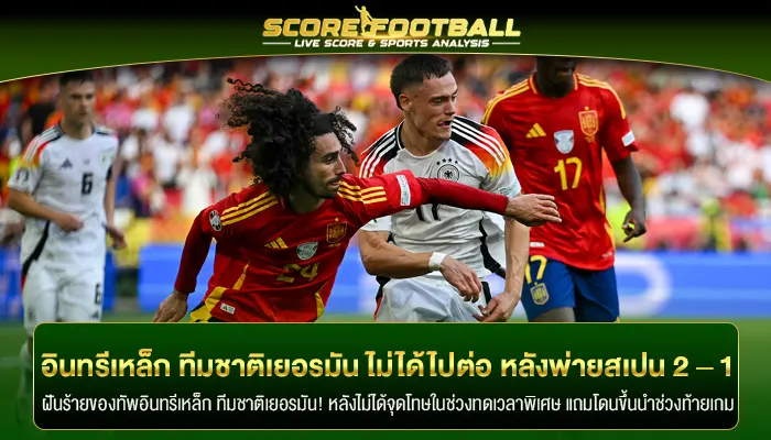 อินทรีเหล็ก ทีมชาติเยอรมัน ไม่ได้ไปต่อ หลังพ่ายสเปน 2 – 1