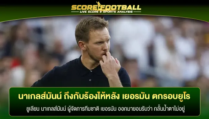 นาเกลส์มันน์ ถึงกับร้องไห้หลัง เยอรมัน ตกรอบยูโร 2024