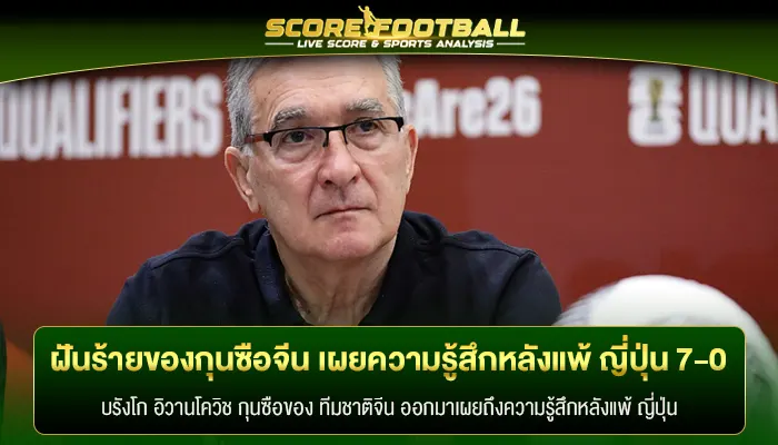 ฝันร้ายของกุนซือจีน เผยความรู้สึกหลังแพ้ ญี่ปุ่น 7-0