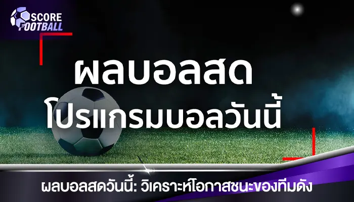 ผลบอลสดวันนี้: วิเคราะห์โอกาสชนะของทีมดัง